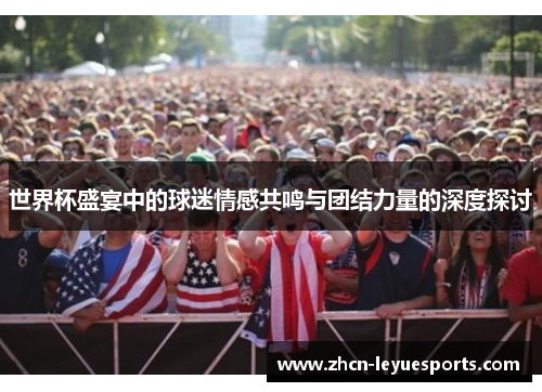 世界杯盛宴中的球迷情感共鸣与团结力量的深度探讨 世界杯盛宴中的球迷情感共鸣与团结力量的深度探讨