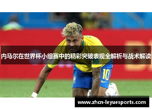 内马尔在世界杯小组赛中的精彩突破表现全解析与战术解读 内马尔在世界杯小组赛中的精彩突破表现全解析与战术解读