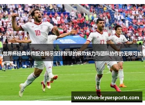 世界杯经典长传配合揭示足球智慧的极致魅力与团队协作的无限可能 世界杯经典长传配合揭示足球智慧的极致魅力与团队协作的无限可能