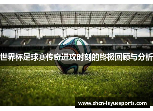 世界杯足球赛传奇进攻时刻的终极回顾与分析 世界杯足球赛传奇进攻时刻的终极回顾与分析