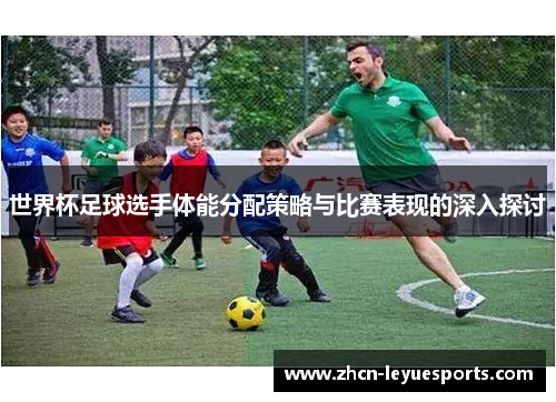 世界杯足球选手体能分配策略与比赛表现的深入探讨
