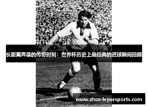 长距离奔袭的传奇时刻:世界杯历史上最经典的进球瞬间回顾 长距离奔袭的传奇时刻:世界杯历史上最经典的进球瞬间回顾
