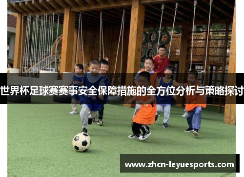 世界杯足球赛赛事安全保障措施的全方位分析与策略探讨 世界杯足球赛赛事安全保障措施的全方位分析与策略探讨