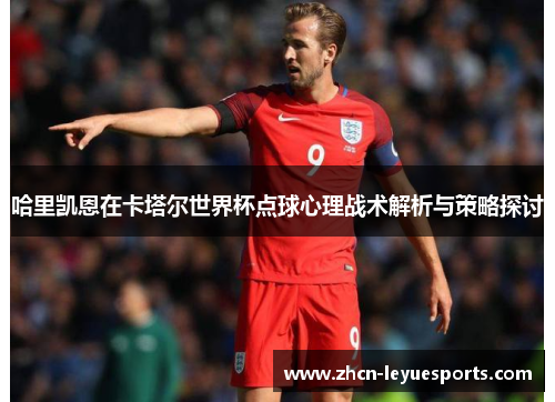 哈里凯恩在卡塔尔世界杯点球心理战术解析与策略探讨 哈里凯恩在卡塔尔世界杯点球心理战术解析与策略探讨