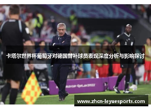 卡塔尔世界杯葡萄牙对德国替补球员表现深度分析与影响探讨