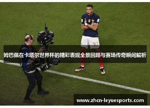 姆巴佩在卡塔尔世界杯的精彩表现全景回顾与赛场传奇瞬间解析