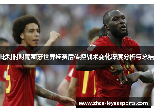 比利时对葡萄牙世界杯赛后传控战术变化深度分析与总结 比利时对葡萄牙世界杯赛后传控战术变化深度分析与总结