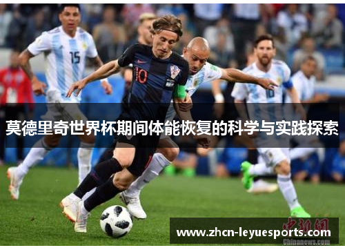 莫德里奇世界杯期间体能恢复的科学与实践探索 莫德里奇世界杯期间体能恢复的科学与实践探索