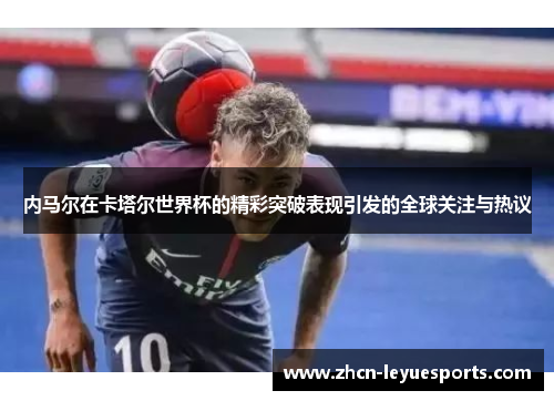 内马尔在卡塔尔世界杯的精彩突破表现引发的全球关注与热议 内马尔在卡塔尔世界杯的精彩突破表现引发的全球关注与热议