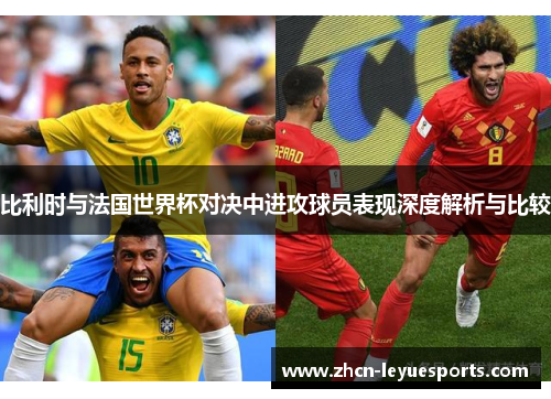 比利时与法国世界杯对决中进攻球员表现深度解析与比较 比利时与法国世界杯对决中进攻球员表现深度解析与比较