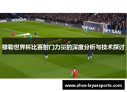 穆勒世界杯比赛射门力量的深度分析与技术探讨 穆勒世界杯比赛射门力量的深度分析与技术探讨