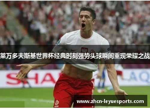 莱万多夫斯基世界杯经典时刻强势头球瞬间重现荣耀之战 莱万多夫斯基世界杯经典时刻强势头球瞬间重现荣耀之战