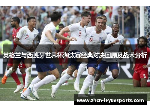英格兰与西班牙世界杯淘汰赛经典对决回顾及战术分析 英格兰与西班牙世界杯淘汰赛经典对决回顾及战术分析