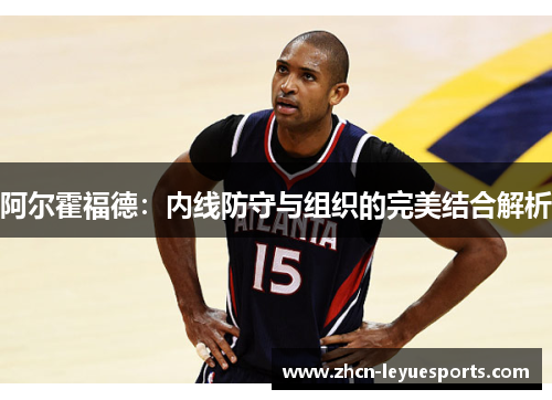 阿尔霍福德:内线防守与组织的完美结合解析 阿尔霍福德:内线防守与组织的完美结合解析