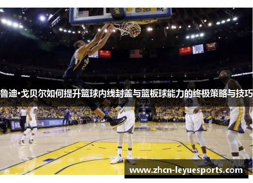 鲁迪·戈贝尔如何提升篮球内线封盖与篮板球能力的终极策略与技巧 鲁迪·戈贝尔如何提升篮球内线封盖与篮板球能力的终极策略与技巧