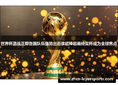 世界杯激战正酣各国队伍强势出击谁能捧起最终奖杯成为全球焦点 世界杯激战正酣各国队伍强势出击谁能捧起最终奖杯成为全球焦点