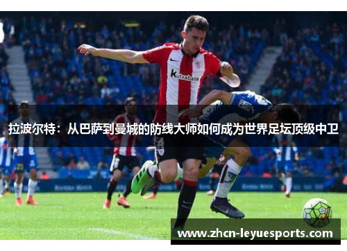 拉波尔特:从巴萨到曼城的防线大师如何成为世界足坛顶级中卫 拉波尔特:从巴萨到曼城的防线大师如何成为世界足坛顶级中卫