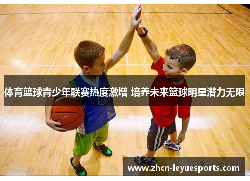 体育篮球青少年联赛热度激增 培养未来篮球明星潜力无限