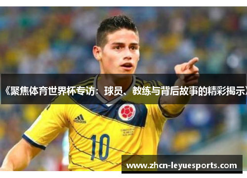 《聚焦体育世界杯专访：球员、教练与背后故事的精彩揭示》