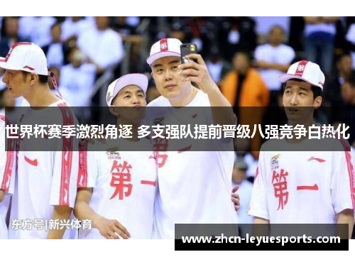 世界杯赛季激烈角逐 多支强队提前晋级八强竞争白热化 世界杯赛季激烈角逐 多支强队提前晋级八强竞争白热化