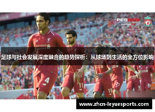 足球与社会发展深度融合的趋势探析:从球场到生活的全方位影响 足球与社会发展深度融合的趋势探析:从球场到生活的全方位影响