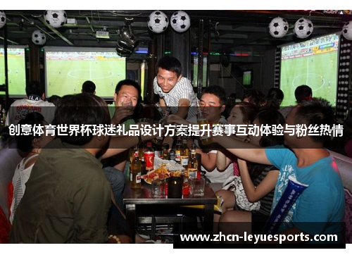创意体育世界杯球迷礼品设计方案提升赛事互动体验与粉丝热情 创意体育世界杯球迷礼品设计方案提升赛事互动体验与粉丝热情