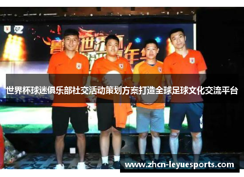 世界杯球迷俱乐部社交活动策划方案打造全球足球文化交流平台 世界杯球迷俱乐部社交活动策划方案打造全球足球文化交流平台