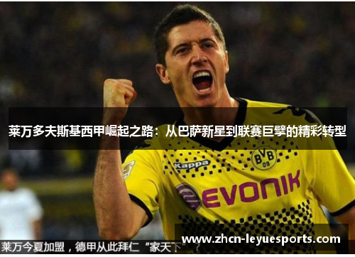 莱万多夫斯基西甲崛起之路:从巴萨新星到联赛巨擘的精彩转型 莱万多夫斯基西甲崛起之路:从巴萨新星到联赛巨擘的精彩转型
