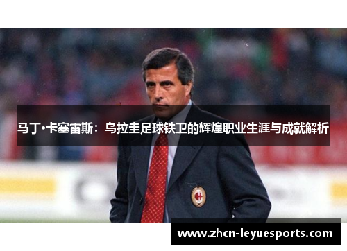 马丁·卡塞雷斯:乌拉圭足球铁卫的辉煌职业生涯与成就解析 马丁·卡塞雷斯:乌拉圭足球铁卫的辉煌职业生涯与成就解析