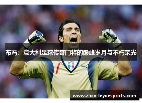 布冯:意大利足球传奇门将的巅峰岁月与不朽荣光 布冯:意大利足球传奇门将的巅峰岁月与不朽荣光