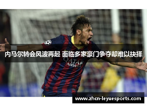 内马尔转会风波再起 面临多家豪门争夺却难以抉择 内马尔转会风波再起 面临多家豪门争夺却难以抉择