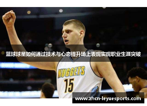 篮球球星如何通过技术与心态提升场上表现实现职业生涯突破