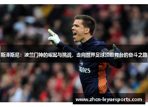 斯泽斯尼:波兰门神的崛起与挑战,走向世界足球顶级舞台的奋斗之路 斯泽斯尼:波兰门神的崛起与挑战,走向世界足球顶级舞台的奋斗之路