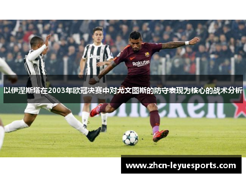以伊涅斯塔在2003年欧冠决赛中对尤文图斯的防守表现为核心的战术分析 以伊涅斯塔在2003年欧冠决赛中对尤文图斯的防守表现为核心的战术分析