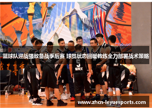 篮球队迎战强敌备战季后赛 球员状态回暖教练全力部署战术策略 篮球队迎战强敌备战季后赛 球员状态回暖教练全力部署战术策略