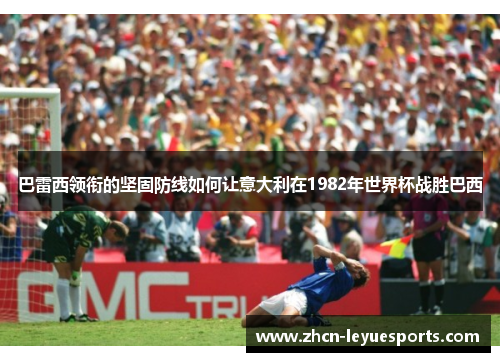 巴雷西领衔的坚固防线如何让意大利在1982年世界杯战胜巴西 巴雷西领衔的坚固防线如何让意大利在1982年世界杯战胜巴西