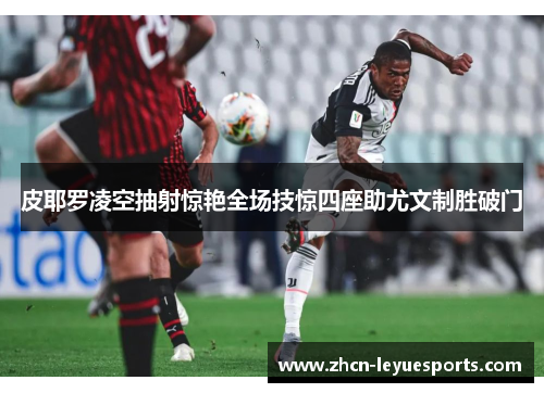 皮耶罗凌空抽射惊艳全场技惊四座助尤文制胜破门
