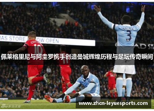 佩莱格里尼与阿圭罗携手创造曼城辉煌历程与足坛传奇瞬间