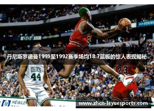 丹尼斯罗德曼1991至1992赛季场均18.7篮板的惊人表现揭秘 丹尼斯罗德曼1991至1992赛季场均18.7篮板的惊人表现揭秘