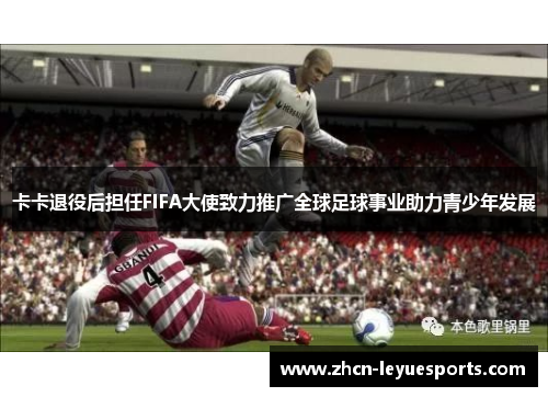 卡卡退役后担任FIFA大使致力推广全球足球事业助力青少年发展 卡卡退役后担任FIFA大使致力推广全球足球事业助力青少年发展