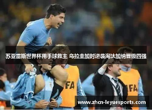 苏亚雷斯世界杯用手球救主 乌拉圭加时逆袭淘汰加纳晋级四强