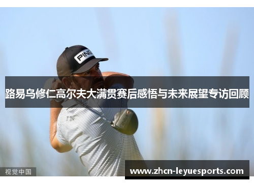 路易乌修仁高尔夫大满贯赛后感悟与未来展望专访回顾 路易乌修仁高尔夫大满贯赛后感悟与未来展望专访回顾