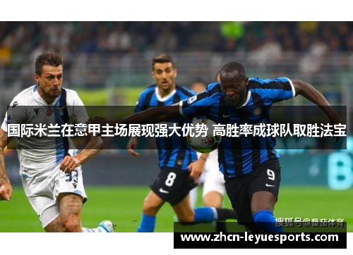 国际米兰在意甲主场展现强大优势 高胜率成球队取胜法宝