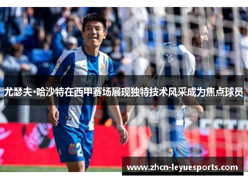 尤瑟夫·哈沙特在西甲赛场展现独特技术风采成为焦点球员 尤瑟夫·哈沙特在西甲赛场展现独特技术风采成为焦点球员