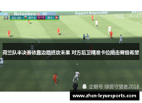 荷兰队半决赛依靠边路进攻未果 对方后卫精准卡位阻击晋级希望 荷兰队半决赛依靠边路进攻未果 对方后卫精准卡位阻击晋级希望