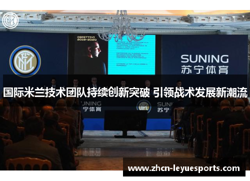 国际米兰技术团队持续创新突破 引领战术发展新潮流 国际米兰技术团队持续创新突破 引领战术发展新潮流