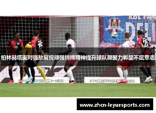 柏林赫塔面对强敌展现顽强拼搏精神提升球队凝聚力彰显不屈意志 柏林赫塔面对强敌展现顽强拼搏精神提升球队凝聚力彰显不屈意志
