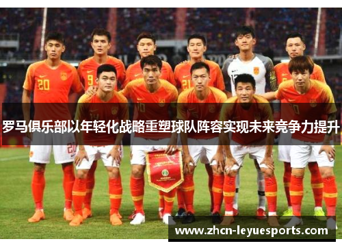 罗马俱乐部以年轻化战略重塑球队阵容实现未来竞争力提升 罗马俱乐部以年轻化战略重塑球队阵容实现未来竞争力提升