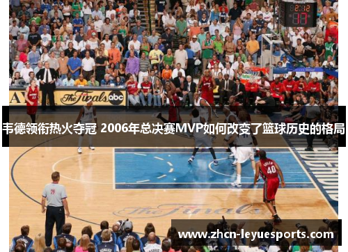 韦德领衔热火夺冠 2006年总决赛MVP如何改变了篮球历史的格局