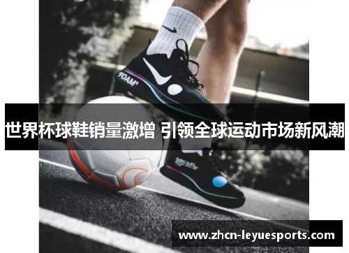 世界杯球鞋销量激增 引领全球运动市场新风潮 世界杯球鞋销量激增 引领全球运动市场新风潮